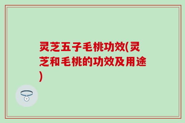 灵芝五子毛桃功效(灵芝和毛桃的功效及用途)