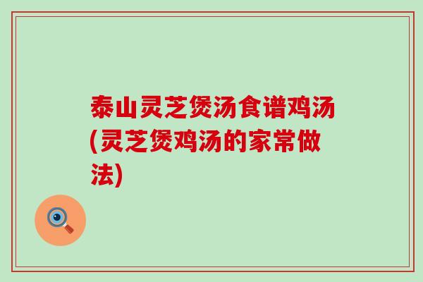 泰山灵芝煲汤食谱鸡汤(灵芝煲鸡汤的家常做法)