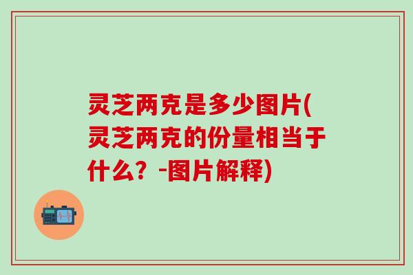 灵芝两克是多少图片(灵芝两克的份量相当于什么？-图片解释)