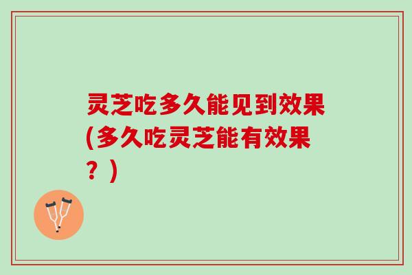 灵芝吃多久能见到效果(多久吃灵芝能有效果？)