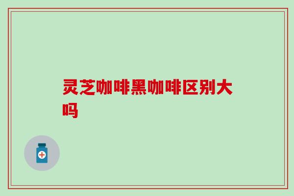 灵芝咖啡黑咖啡区别大吗