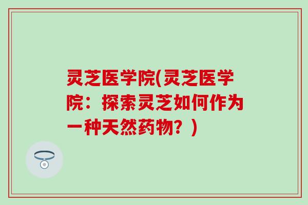 灵芝医学院(灵芝医学院：探索灵芝如何作为一种天然药物？)