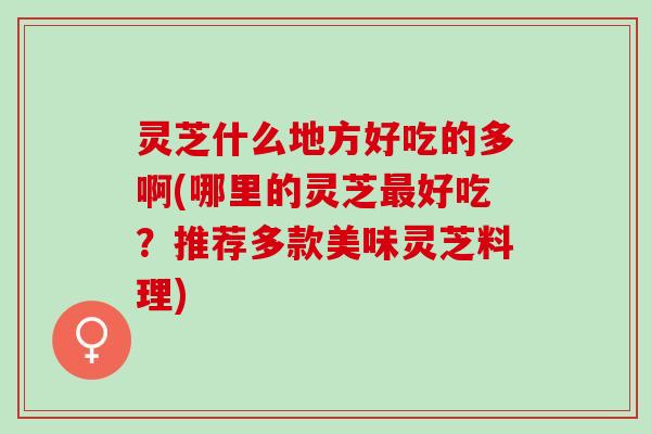 灵芝什么地方好吃的多啊(哪里的灵芝最好吃？推荐多款美味灵芝料理)