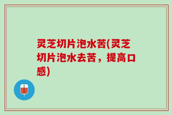 灵芝切片泡水苦(灵芝切片泡水去苦，提高口感)