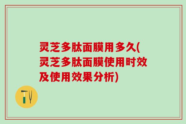 灵芝多肽面膜用多久(灵芝多肽面膜使用时效及使用效果分析)