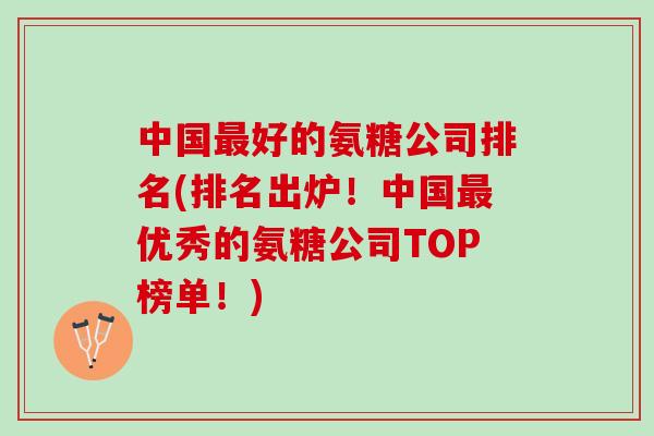 中国最好的氨糖公司排名(排名出炉！中国最优秀的氨糖公司TOP榜单！)