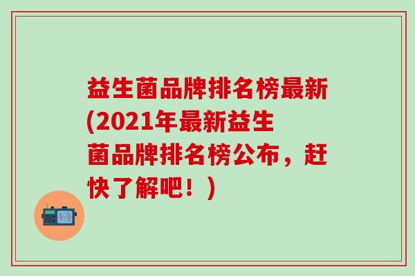 益生菌品牌排名榜最新(2021年最新益生菌品牌排名榜公布，赶快了解吧！)
