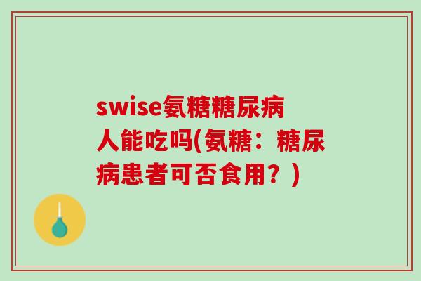 swise氨糖糖尿病人能吃吗(氨糖：糖尿病患者可否食用？)