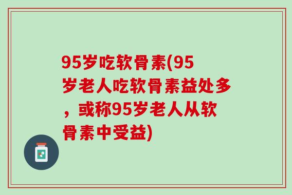 95岁吃软骨素(95岁老人吃软骨素益处多，或称95岁老人从软骨素中受益)