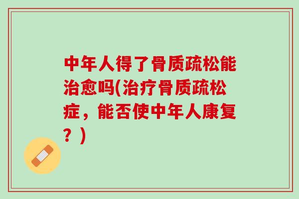 中年人得了骨质疏松能治愈吗(治疗骨质疏松症，能否使中年人康复？)