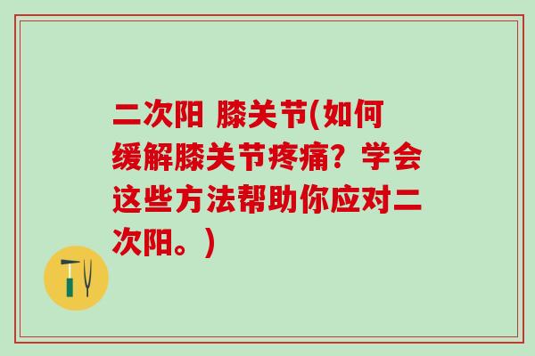 二次阳 膝关节(如何缓解膝关节疼痛？学会这些方法帮助你应对二次阳。)