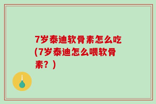 7岁泰迪软骨素怎么吃(7岁泰迪怎么喂软骨素？)