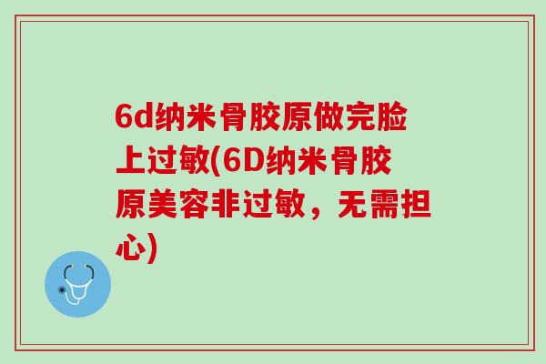 6d纳米骨胶原做完脸上过敏(6D纳米骨胶原美容非过敏，无需担心)