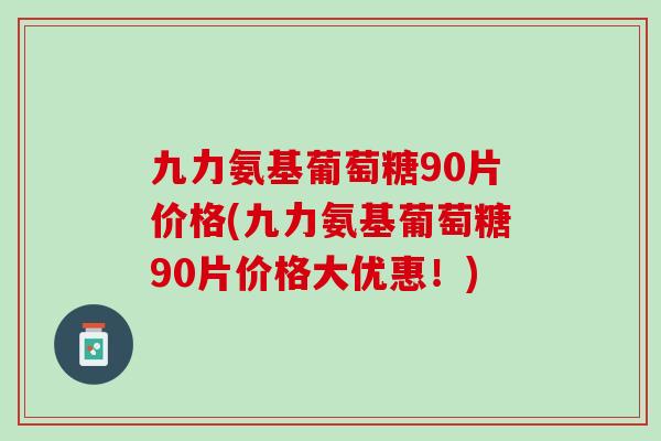 九力氨基葡萄糖90片价格(九力氨基葡萄糖90片价格大优惠!) 九力氨基葡萄糖90片价格(九力氨基葡萄糖90片价格大优惠!)