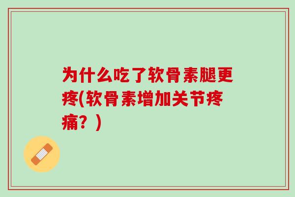 为什么吃了软骨素腿更疼(软骨素增加关节?) 为什么吃了软骨素腿更疼(软骨素增加关节?)