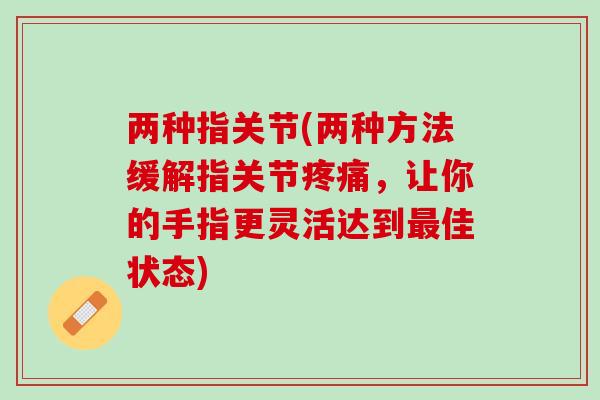 两种指关节(两种方法缓解指关节,让你的手指更灵活达到佳状态) 两种指关节(两种方法缓解指关节,让你的手指更灵活达到佳状态)