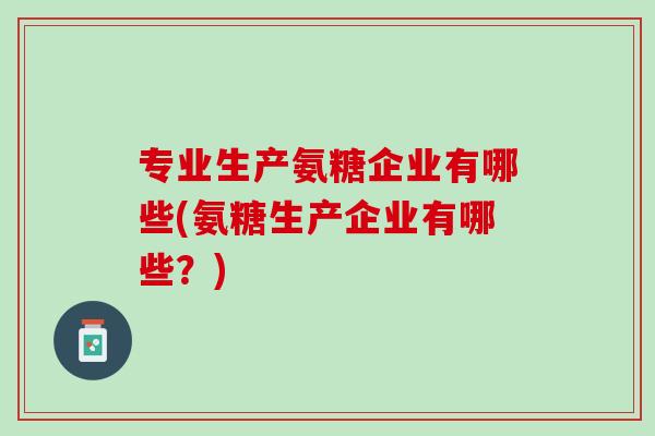 专业生产氨糖企业有哪些(氨糖生产企业有哪些？)