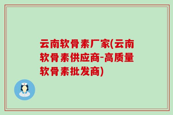 云南软骨素厂家(云南软骨素供应商-高质量软骨素批发商)