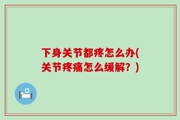 下身关节都疼怎么办(关节疼痛怎么缓解？)