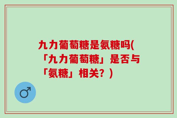 九力葡萄糖是氨糖吗(「九力葡萄糖」是否与「氨糖」相关？)