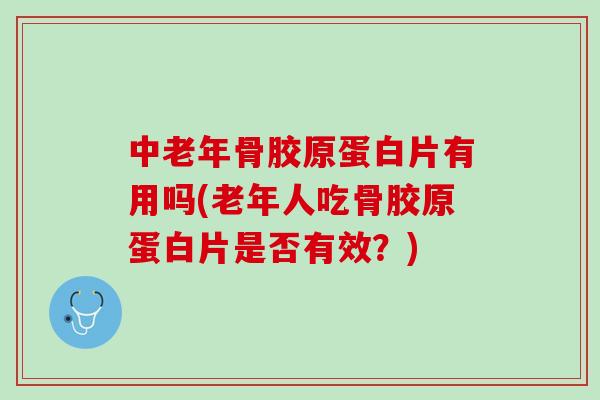 中老年骨胶原蛋白片有用吗(老年人吃骨胶原蛋白片是否有效？)