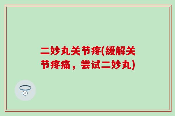二妙丸关节疼(缓解关节疼痛，尝试二妙丸)