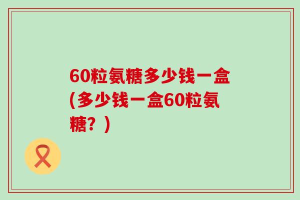 60粒氨糖多少钱一盒(多少钱一盒60粒氨糖？)