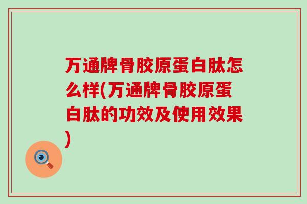 万通牌骨胶原蛋白肽怎么样(万通牌骨胶原蛋白肽的功效及使用效果)