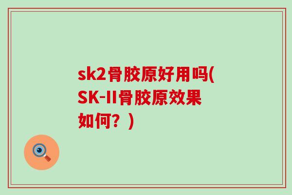 sk2骨胶原好用吗(SK-II骨胶原效果如何？)