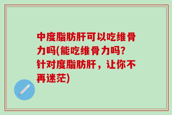 中度脂肪肝可以吃维骨力吗(能吃维骨力吗？针对度脂肪肝，让你不再迷茫)