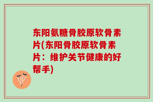 东阳氨糖骨胶原软骨素片(东阳骨胶原软骨素片：维护关节健康的好帮手)