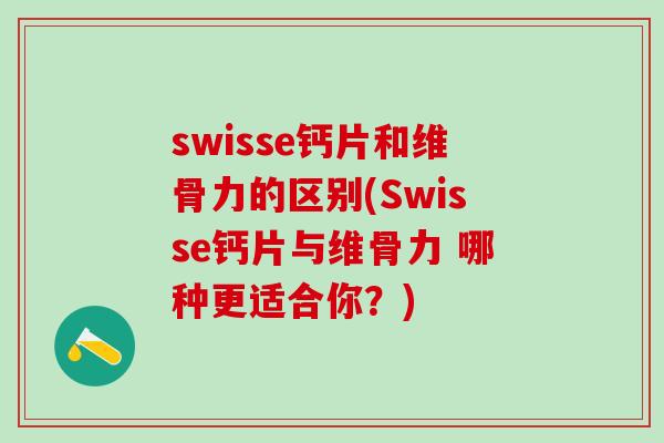 swisse钙片和维骨力的区别(Swisse钙片与维骨力 哪种更适合你？)