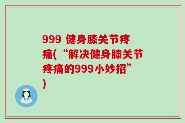 999 健身膝关节疼痛(“解决健身膝关节疼痛的999小妙招”)