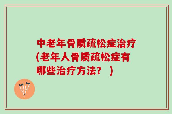 中老年骨质疏松症治疗(老年人骨质疏松症有哪些治疗方法？ )