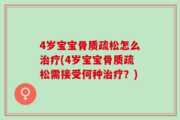 4岁宝宝骨质疏松怎么治疗(4岁宝宝骨质疏松需接受何种治疗？)