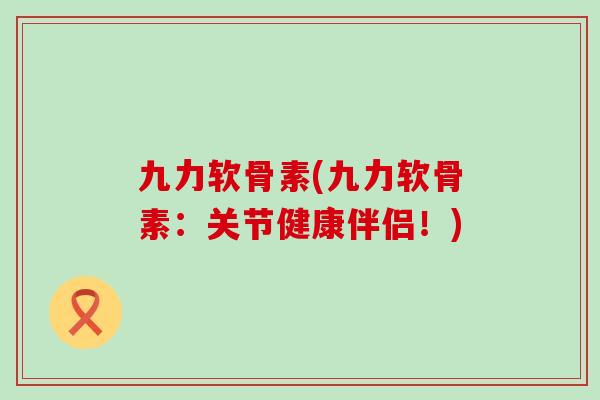 九力软骨素(九力软骨素：关节健康伴侣！)