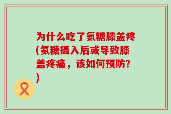 为什么吃了氨糖膝盖疼(氨糖摄入后或导致膝盖疼痛，该如何预防？)