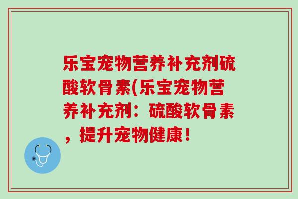 乐宝宠物营养补充剂硫酸软骨素(乐宝宠物营养补充剂：硫酸软骨素，提升宠物健康！