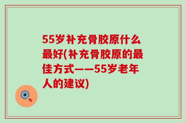 55岁补充骨胶原什么最好(补充骨胶原的最佳方式——55岁老年人的建议)