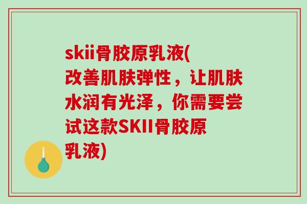 skii骨胶原乳液(改善肌肤弹性，让肌肤水润有光泽，你需要尝试这款SKII骨胶原乳液)