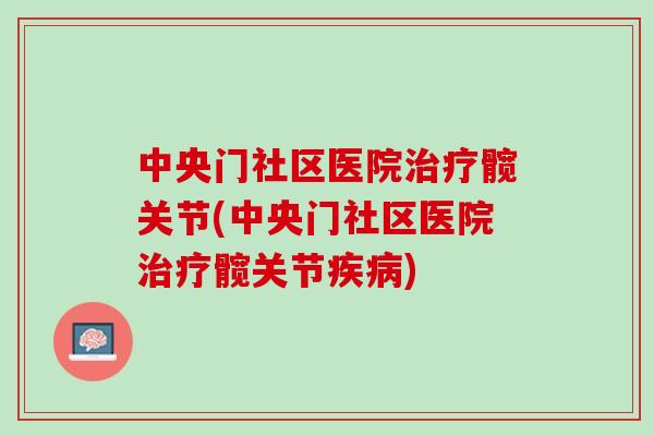 中央门社区医院治疗髋关节(中央门社区医院治疗髋关节疾病)