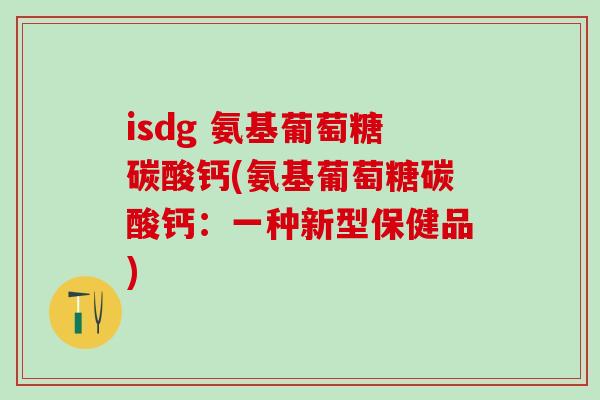 isdg 氨基葡萄糖碳酸钙(氨基葡萄糖碳酸钙：一种新型保健品)