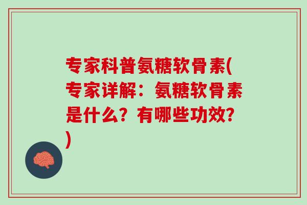 专家科普氨糖软骨素(专家详解：氨糖软骨素是什么？有哪些功效？)