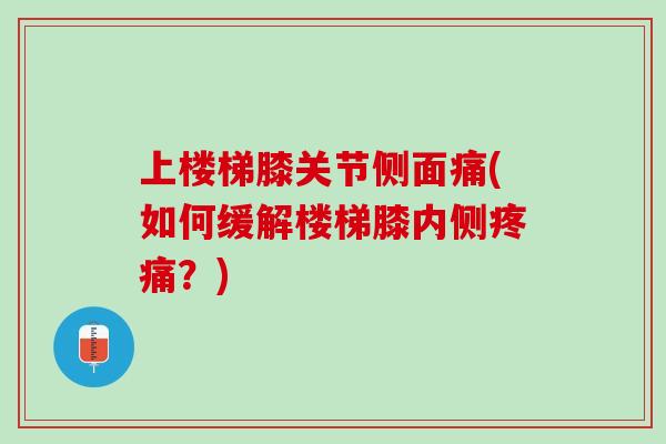 上楼梯膝关节侧面痛(如何缓解楼梯膝内侧疼痛？)