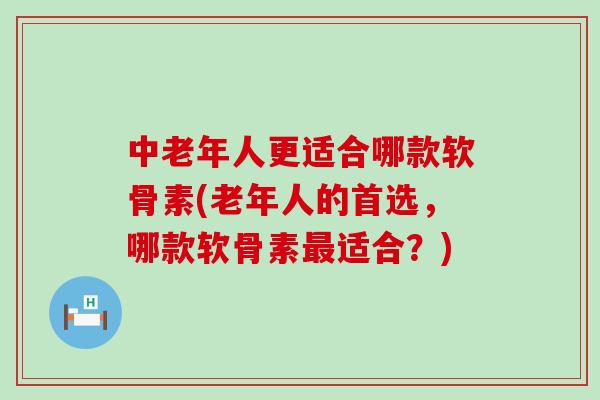 中老年人更适合哪款软骨素(老年人的首选，哪款软骨素最适合？)
