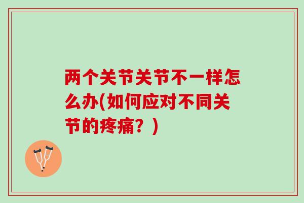 两个关节关节不一样怎么办(如何应对不同关节的疼痛？)