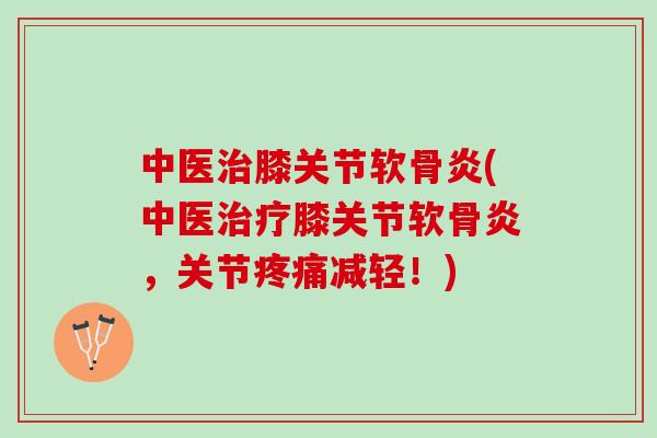 中医治膝关节软骨炎(中医治疗膝关节软骨炎，关节疼痛减轻！)