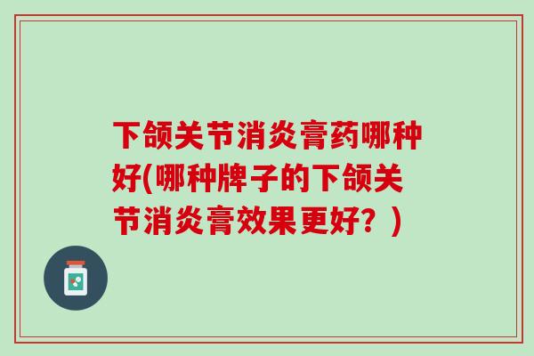 下颌关节消炎膏药哪种好(哪种牌子的下颌关节消炎膏效果更好？)