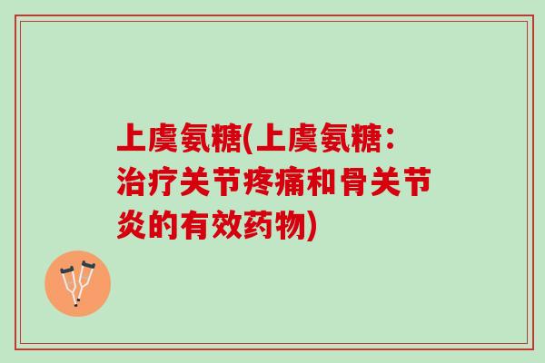 上虞氨糖(上虞氨糖：治疗关节疼痛和骨关节炎的有效药物)