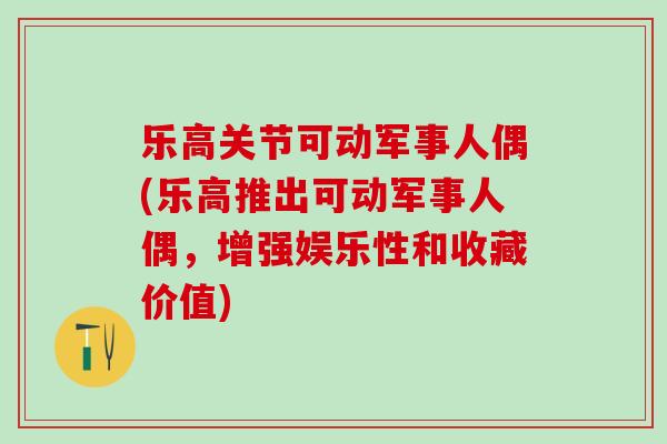 乐高关节可动军事人偶(乐高推出可动军事人偶,增强娱乐性和收藏价值) 乐高关节可动军事人偶(乐高推出可动军事人偶,增强娱乐性和收藏价值)